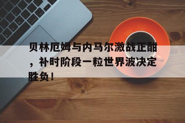 贝林厄姆与内马尔激战正酣，补时阶段一粒世界波决定胜负！