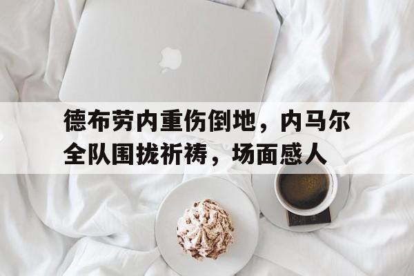 德布劳内重伤倒地，内马尔全队围拢祈祷，场面感人德布劳内是什么梗